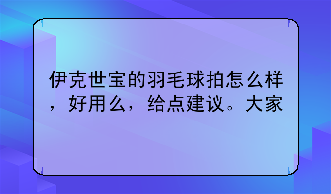 伊克世宝的羽毛球拍怎么样，好用么，给点建议。大家