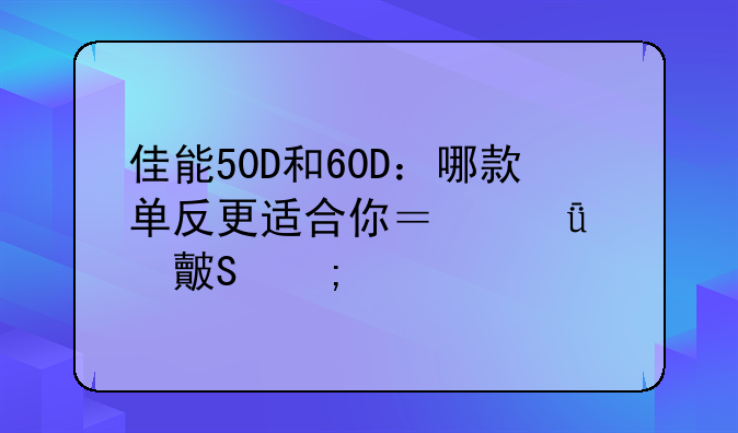 佳能50D和60D：哪款单反更适合你？深度对比与购买建议