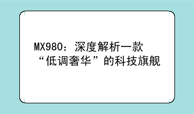 MX980：深度解析一款“低调奢华”的科技旗舰