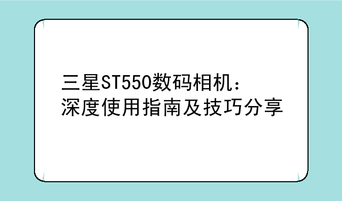三星ST550数码相机：深度使用指南及技巧分享