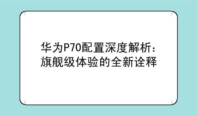 华为P70配置深度解析：旗舰级体验的全新诠释