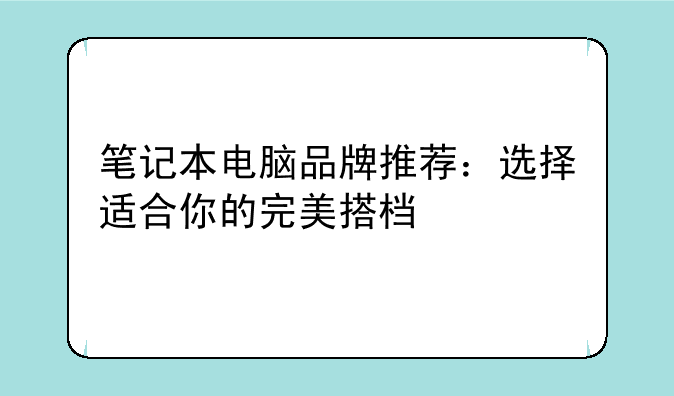 笔记本电脑品牌推荐：选择适合你的完美搭档