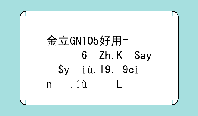 金立GN105好用?质量如何?我想买一台.市价是1399
