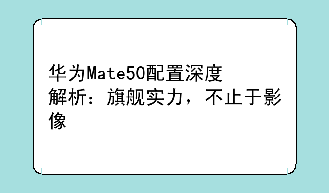华为Mate50配置深度解析：旗舰实力，不止于影像