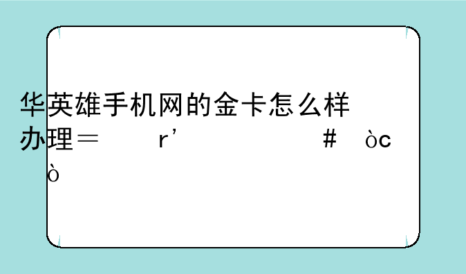 华英雄手机网的金卡怎么样办理？有什么优惠？