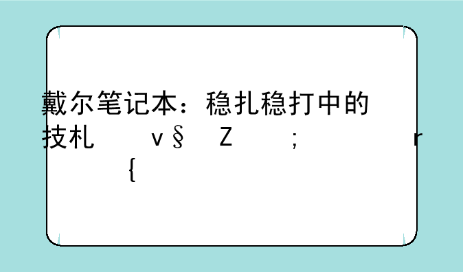 戴尔笔记本：稳扎稳打中的技术革新与市场洞察