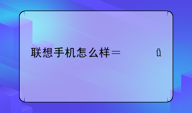 联想手机怎么样？深度剖