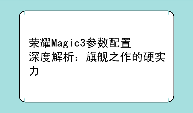 荣耀Magic3参数配置深度解析：旗舰之作的硬实力