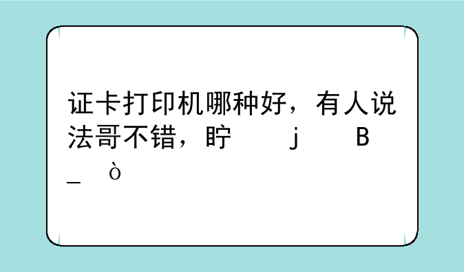 证卡打印机哪种好，有人说法哥不错，真的吗？