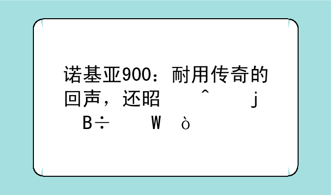 <b>诺基亚900：耐用传奇的回声，还是时代的落幕？</b>