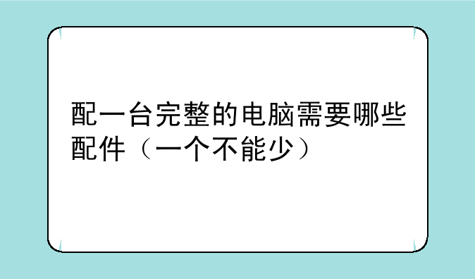 配一台完整的电脑需要哪些配件（一个不能少）