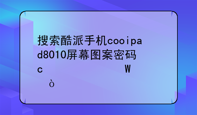 搜索酷派手机cooipad8010屏幕图案密码忘记如何解开