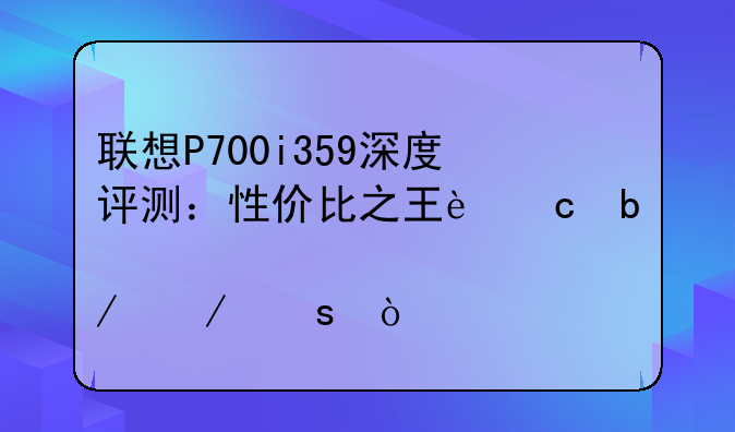 联想P700i359深度评测：性价比之王还是鸡肋之作？