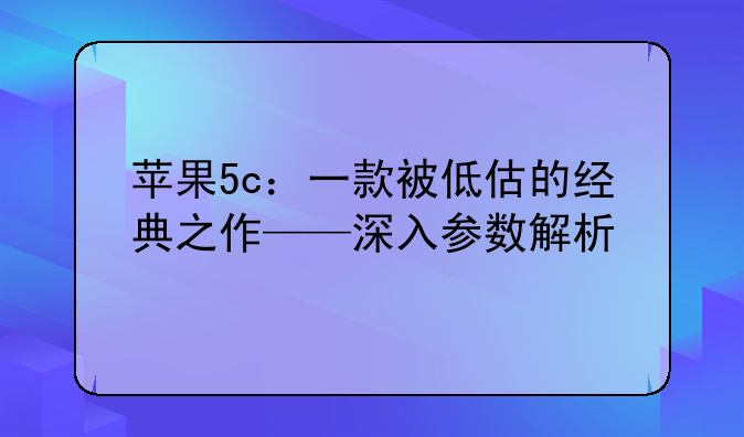 苹果5c：一款被低估的经典之作——深入参数解析