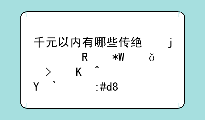 千元以内有哪些传统的家