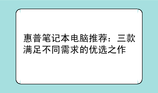 惠普笔记本电脑推荐：三款满足不同需求的优选之作