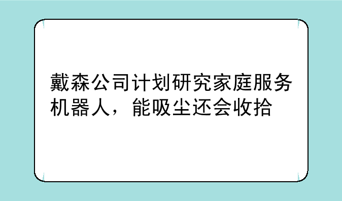 戴森公司计划研究家庭服务机器人，能吸尘还会收拾