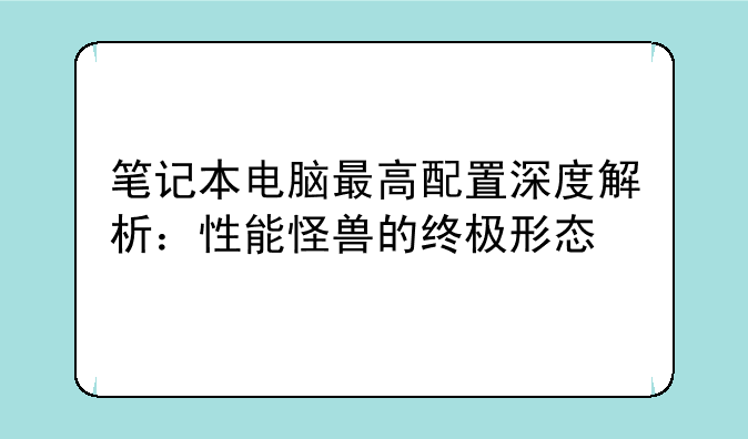 笔记本电脑最高配置深度解析：性能怪兽的终极形态