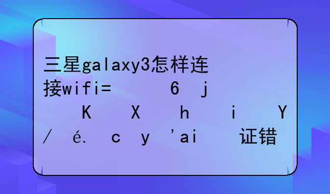 三星galaxy3怎样连接wifi?每次上去总是显示发生验证错误。