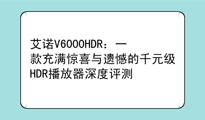 艾诺V6000HDR：一款充满惊喜与遗憾的千元级HDR播放器深度评测
