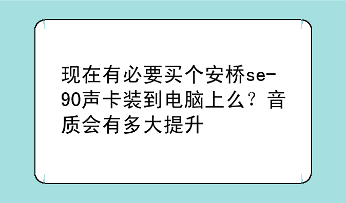 现在有必要买个安桥se-90声卡装到电脑上么？音质会有多大提升