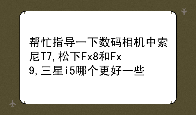 帮忙指导一下数码相机中索尼T7,松下Fx8和Fx9,三星i5哪个更好一些