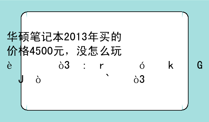 华硕笔记本2013年买的价格4500元，没怎么玩过，现在值多少钱？内存4g，处理器：i5-3230？