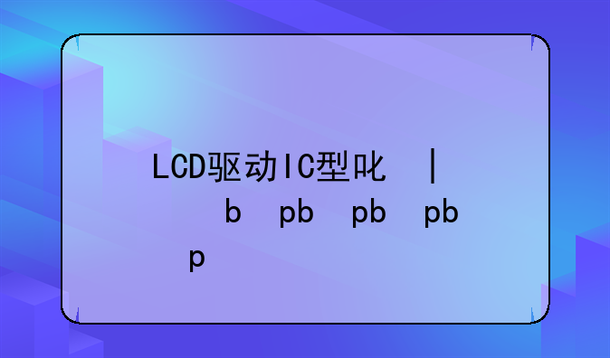 LCD驱动IC型号大全、驱动器