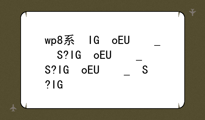 wp8系统怎么样__wp系统好用