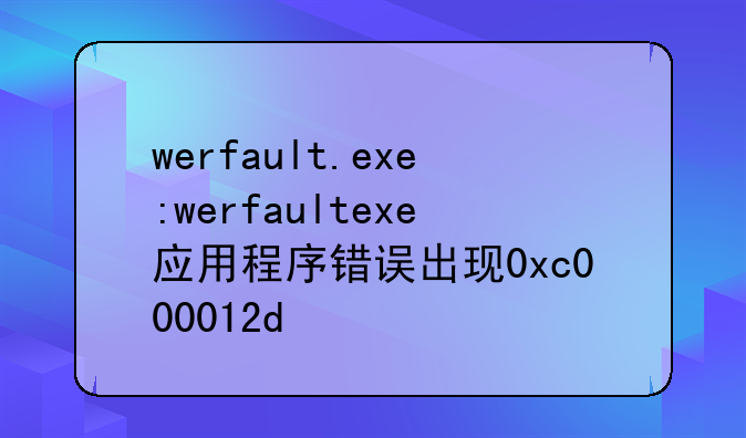 werfault.exe:werfaultexe应用程序错误出现0xc000012d