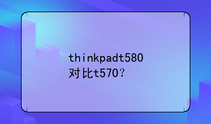 thinkpadt580对比t570？