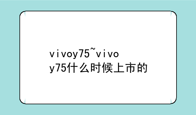 vivoy75~vivoy75什么时候上市的