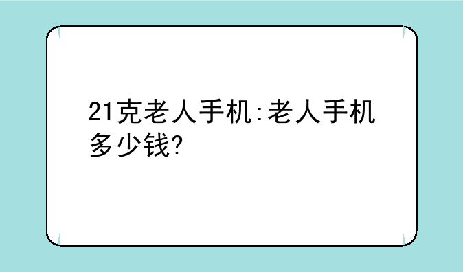 21克老人手机:老人手机多