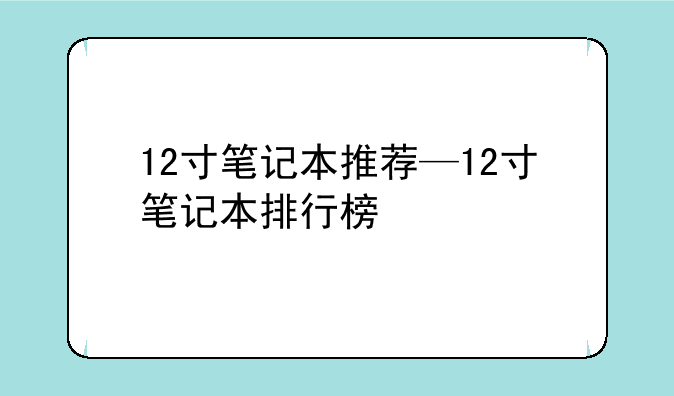 12寸笔记本推荐—12寸笔记本排行榜