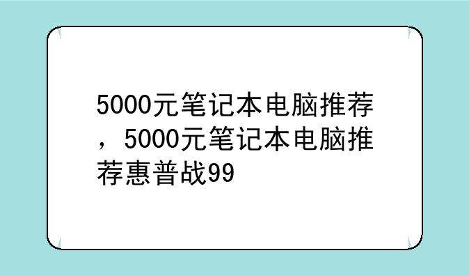 5000元笔记本电脑推荐，5000元笔记本电脑推荐惠普战99