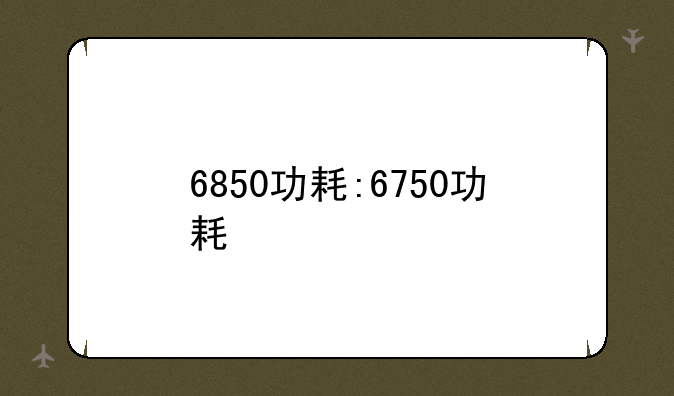 6850功耗:6750功耗