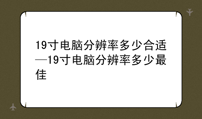 19寸电脑分辨率多少合适—19寸电脑分辨率多少最佳