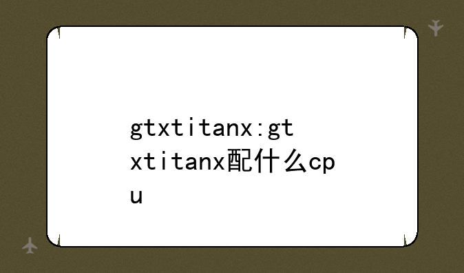 gtxtitanx:gtxtitanx配什么cpu
