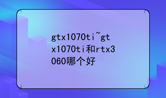 gtx1070ti~gtx1070ti和rtx3060哪个好