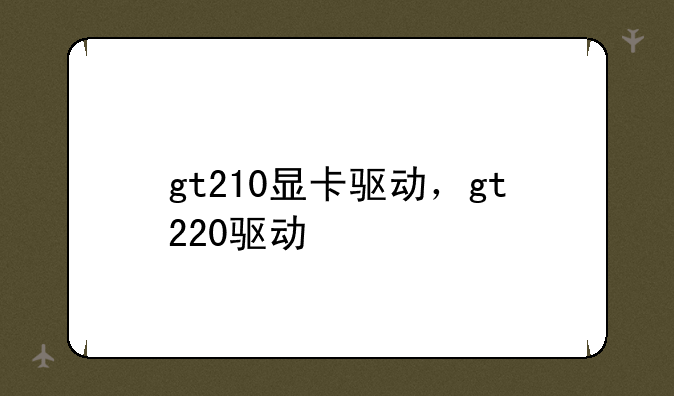 gt210显卡驱动，gt220驱动