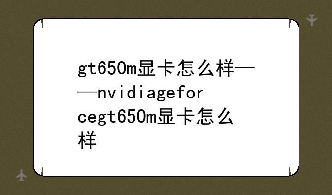 gt650m显卡怎么样——nvidiageforcegt650m显卡怎么样