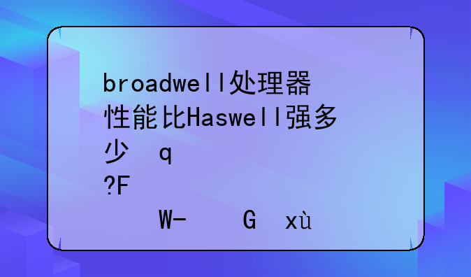 broadwell处理器性能比Haswell强多少只是功耗降低吗