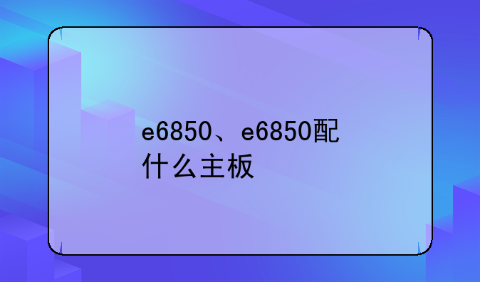 e6850、e6850配什么主板