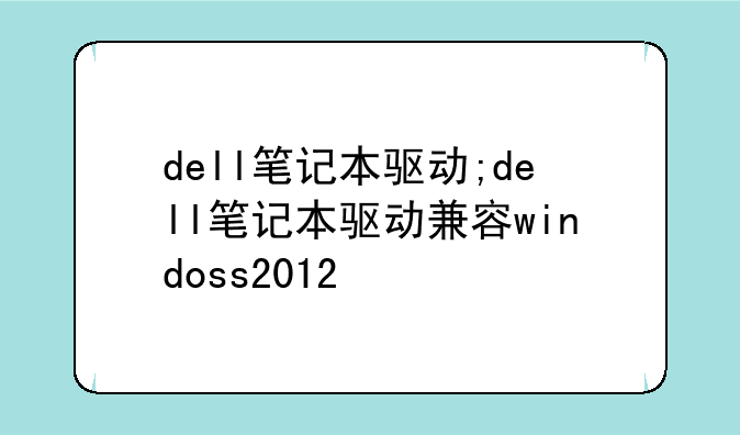 dell笔记本驱动;dell笔记本驱动兼容windoss2012