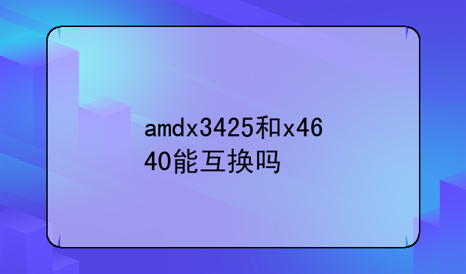 amdx3425和x4640能互换吗