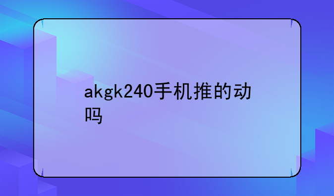 akgk240手机推的动吗