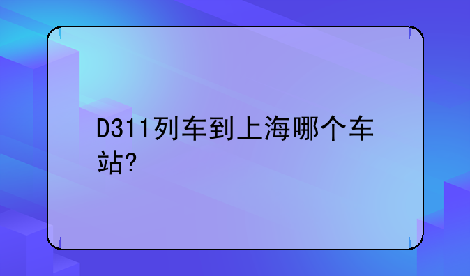 D311列车到上海哪个车站