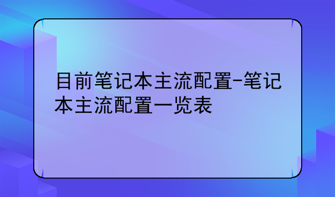 目前笔记本主流配置-笔记本主流配置一览表