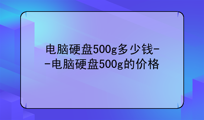 电脑硬盘500g多少钱--电脑硬盘500g的价格