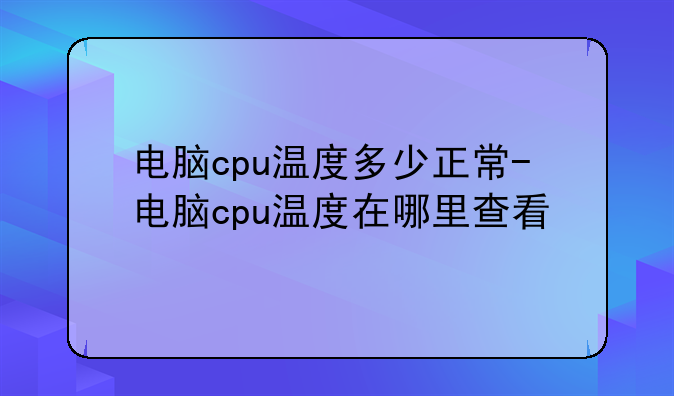 电脑cpu温度多少正常-电脑cpu温度在哪里查看